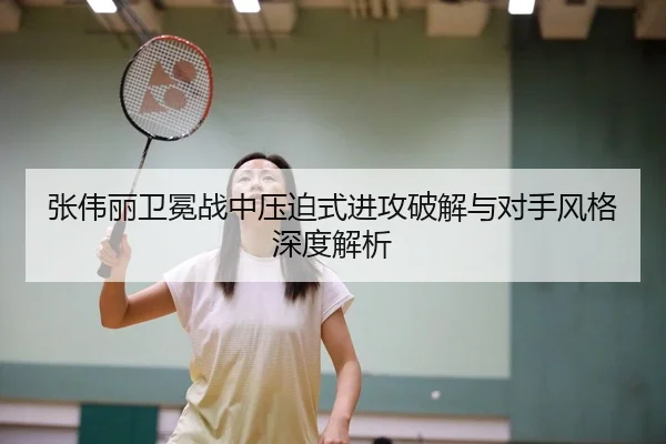 张伟丽卫冕战中压迫式进攻破解与对手风格深度解析